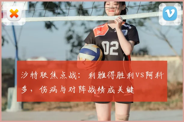 沙特联焦点战:利雅得胜利vs阿科多,伤病与对阵战绩成关键