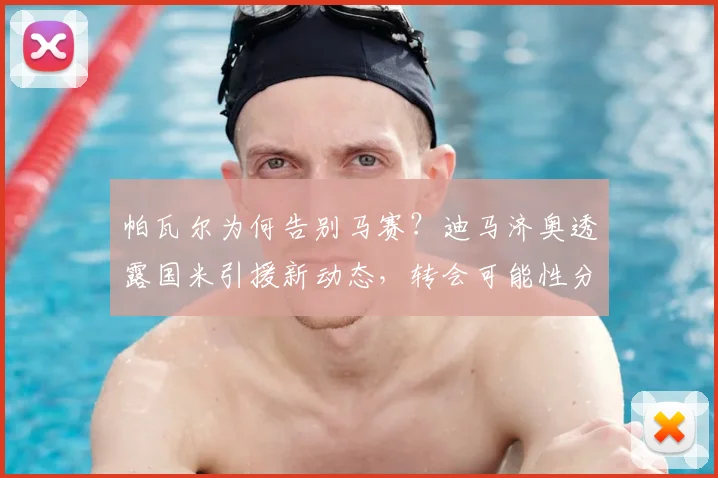 帕瓦尔为何告别马赛?迪马济奥透露国米引援新动态,转会可能性分析