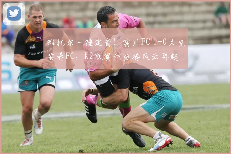 维托尔一锤定音!富川FC 1-0力克安养FC,K2联赛积分榜风云再起