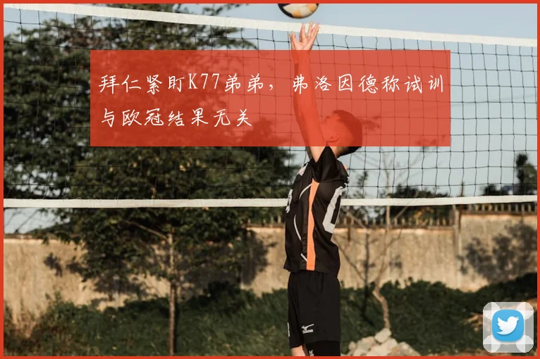 拜仁紧盯K77弟弟,弗洛因德称试训与欧冠结果无关