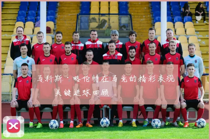 马科斯·略伦特在马竞的精彩表现与关键进球回顾