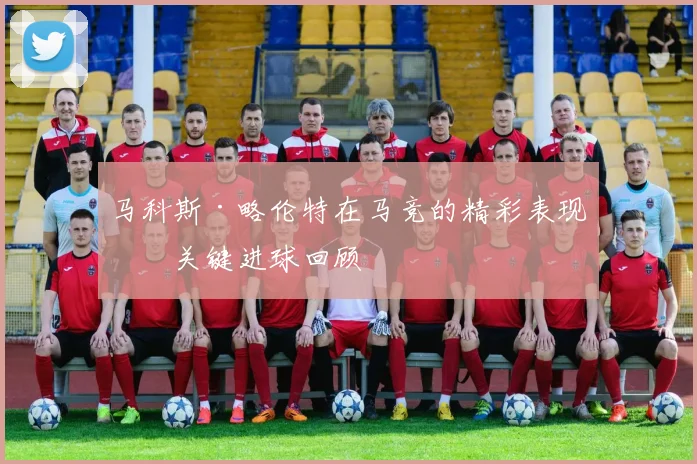 马科斯·略伦特在马竞的精彩表现与关键进球回顾
