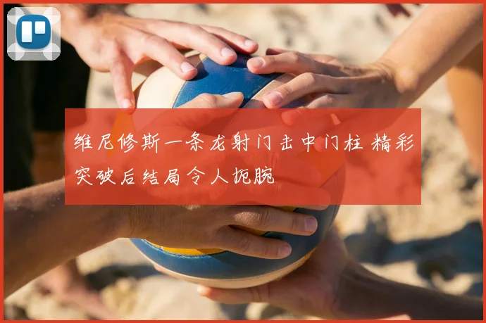 维尼修斯一条龙射门击中门柱 精彩突破后结局令人扼腕