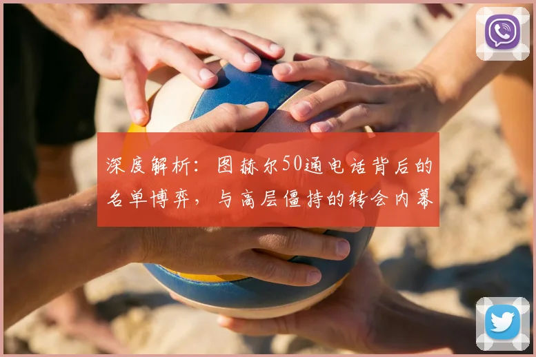 深度解析：图赫尔50通电话背后的名单博弈，与高层僵持的转会内幕