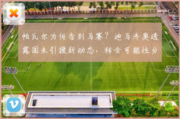 帕瓦尔为何告别马赛？迪马济奥透露国米引援新动态，转会可能性分析