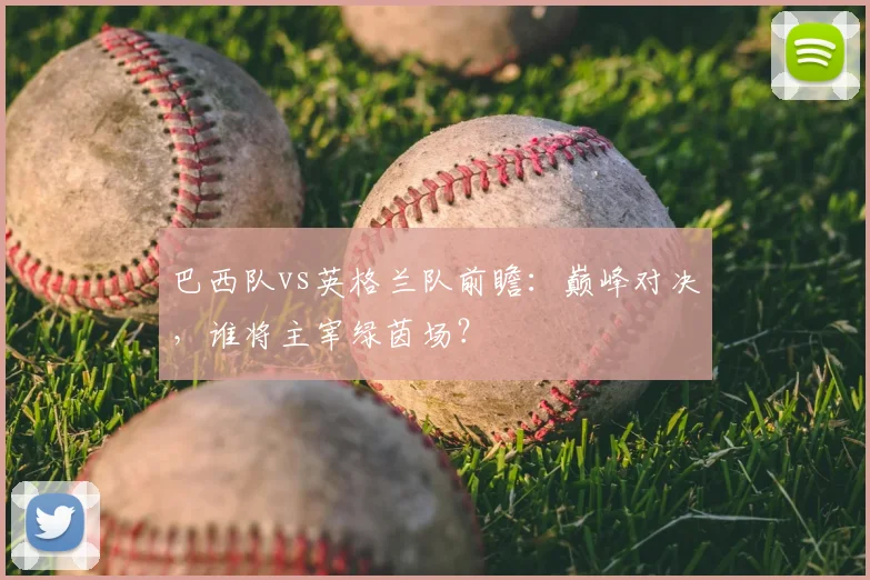 巴西队vs英格兰队前瞻:巅峰对决,谁将主宰绿茵场?