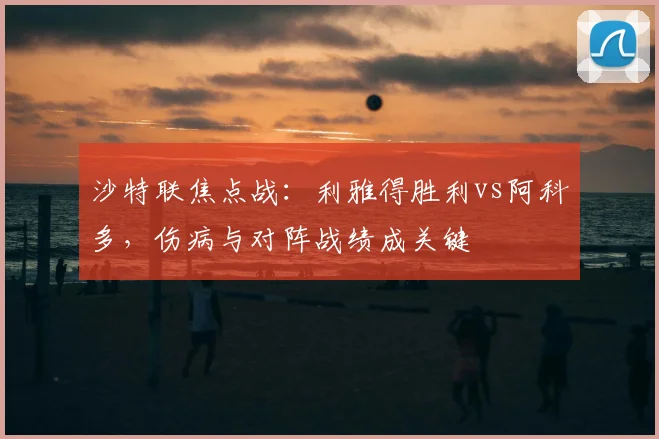 沙特联焦点战:利雅得胜利vs阿科多,伤病与对阵战绩成关键