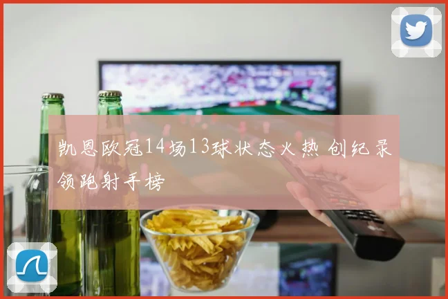 凯恩欧冠14场13球状态火热 创纪录领跑射手榜