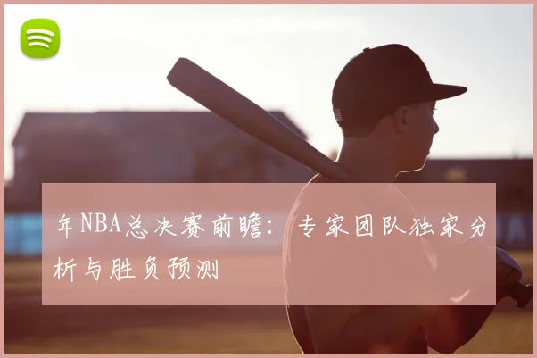 年NBA总决赛前瞻：专家团队独家分析与胜负预测