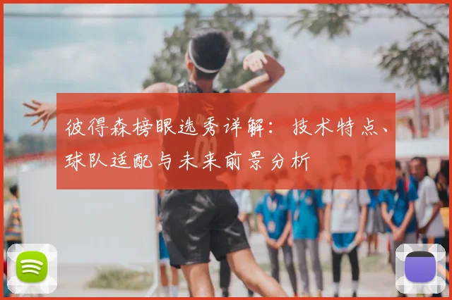 彼得森榜眼选秀详解：技术特点、球队适配与未来前景分析