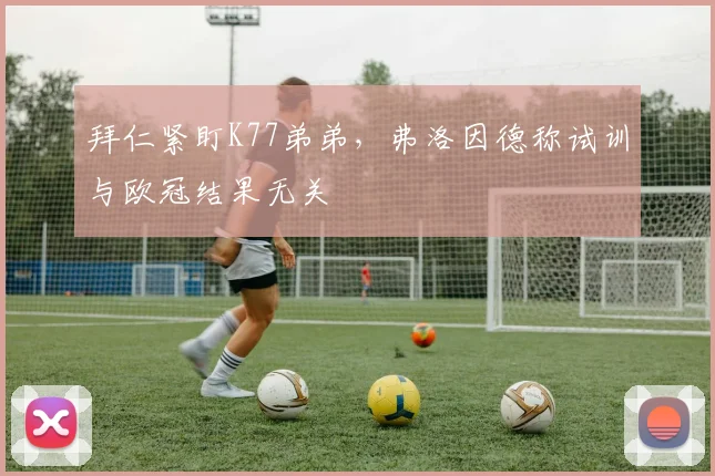 拜仁紧盯K77弟弟，弗洛因德称试训与欧冠结果无关